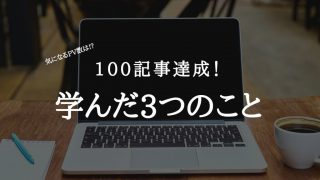 ブログ100記事達成!!PV数はどうなの?書くことで学んだ3つのこと