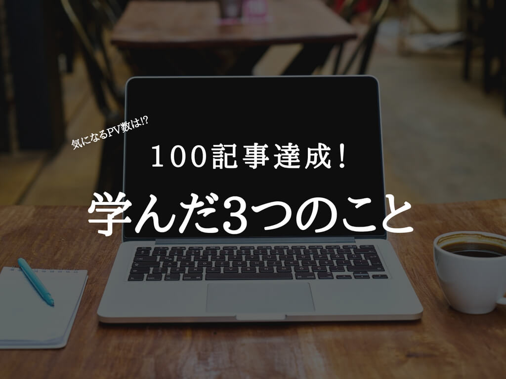 ブログ100記事達成!!PV数はどうなの?書くことで学んだ3つのこと