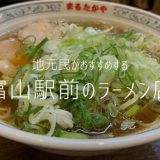 【保存版】富山駅前でラーメンお探しですか?深夜営業のお店も含めて地元民が徹底調査